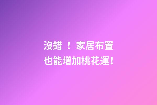 沒錯！家居布置也能增加桃花運！